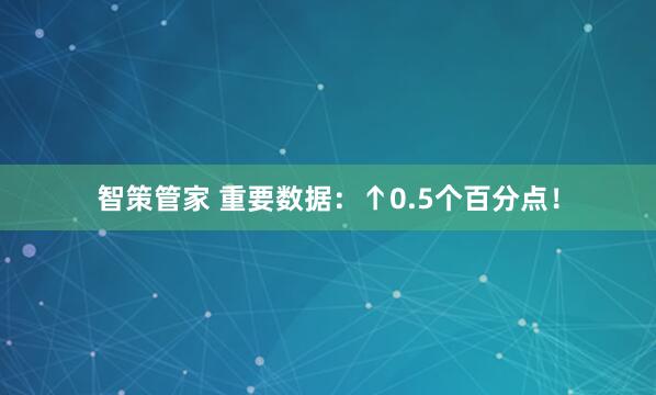 智策管家 重要数据：↑0.5个百分点！