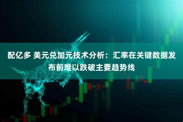 配亿多 美元兑加元技术分析：汇率在关键数据发布前难以跌破主要趋势线