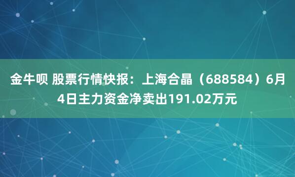 金牛呗 股票行情快报：上海合晶（688584）6月4日主力资金净卖出191.02万元