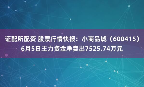 证配所配资 股票行情快报：小商品城（600415）6月5日主力资金净卖出7525.74万元