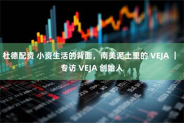 杜德配资 小资生活的背面，南美泥土里的 VEJA ｜ 专访 VEJA 创始人