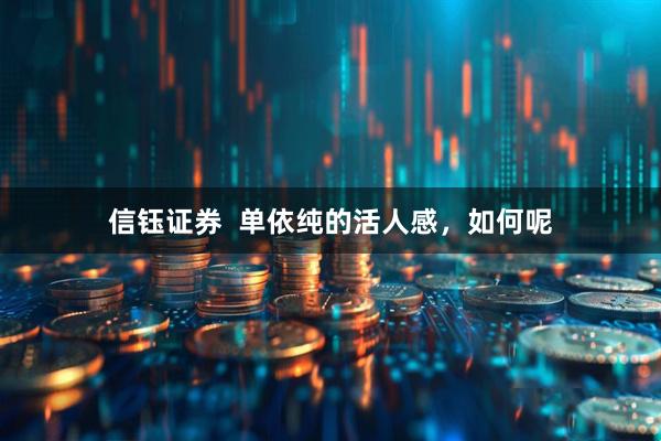 信钰证券  单依纯的活人感，如何呢