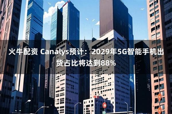 火牛配资 Canalys预计：2029年5G智能手机出货占比将达到88%