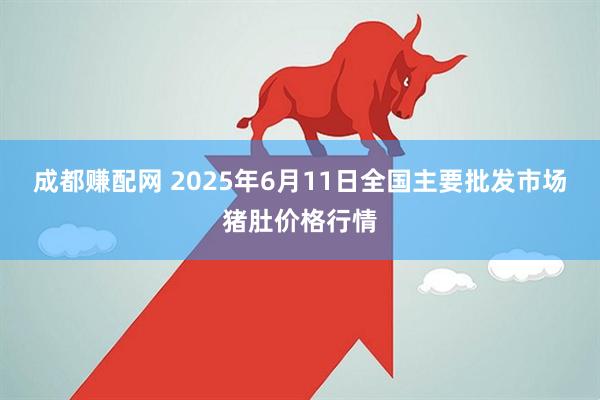 成都赚配网 2025年6月11日全国主要批发市场猪肚价格行情