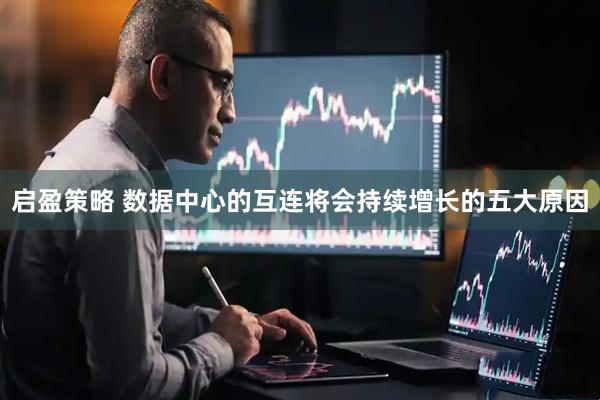 启盈策略 数据中心的互连将会持续增长的五大原因