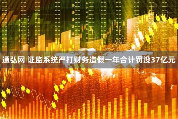 通弘网 证监系统严打财务造假一年合计罚没37亿元