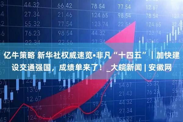 亿牛策略 新华社权威速览•非凡“十四五”｜加快建设交通强国，成绩单来了！_大皖新闻 | 安徽网