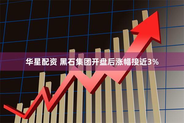 华星配资 黑石集团开盘后涨幅接近3%