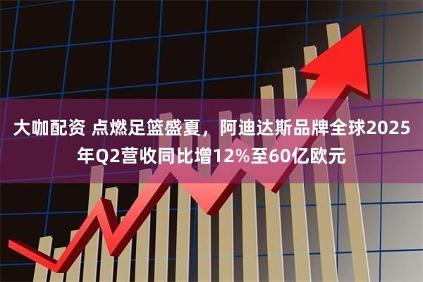 大咖配资 点燃足篮盛夏，阿迪达斯品牌全球2025年Q2营收同比增12%至60亿欧元