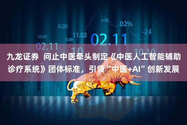 九龙证券  问止中医牵头制定《中医人工智能辅助诊疗系统》团体标准，引领“中医+AI”创新发展