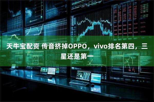 天牛宝配资 传音挤掉OPPO，vivo排名第四，三星还是第一