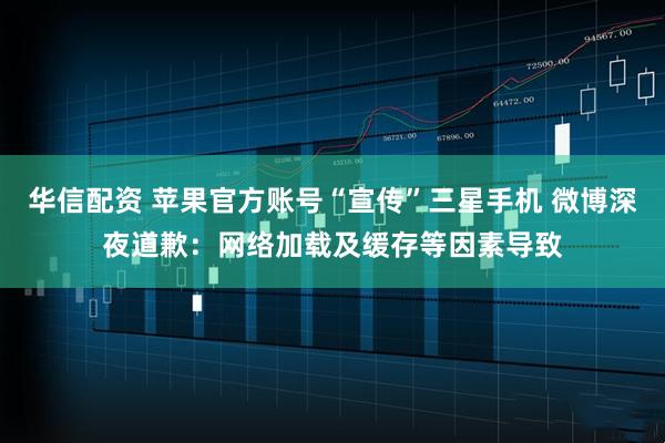 华信配资 苹果官方账号“宣传”三星手机 微博深夜道歉：网络加载及缓存等因素导致