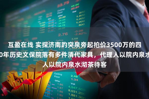 互盈在线 实探济南趵突泉旁起拍价3500万的四合院:300年历史文保院落有多件清代家具,代理人以院内泉水沏茶待客