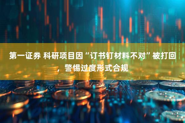 第一证券 科研项目因“订书钉材料不对”被打回，警惕过度形式合规
