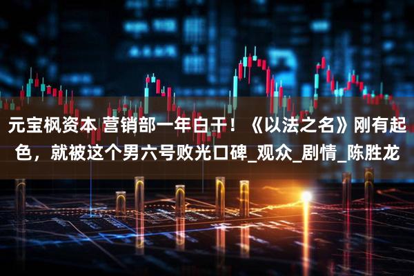 元宝枫资本 营销部一年白干！《以法之名》刚有起色，就被这个男六号败光口碑_观众_剧情_陈胜龙