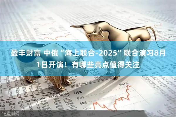 盈丰财富 中俄“海上联合-2025”联合演习8月1日开演！有哪些亮点值得关注