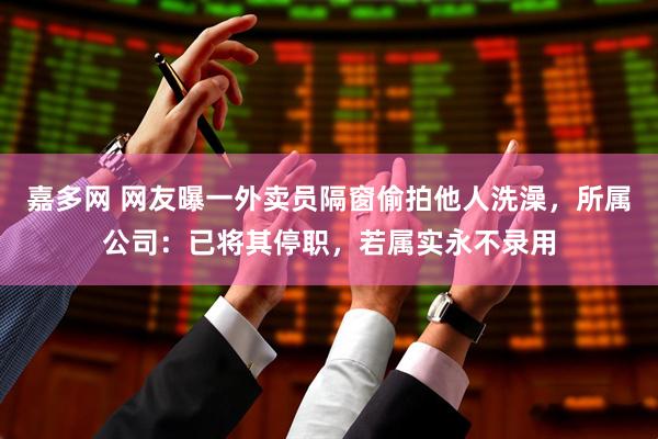 嘉多网 网友曝一外卖员隔窗偷拍他人洗澡，所属公司：已将其停职，若属实永不录用