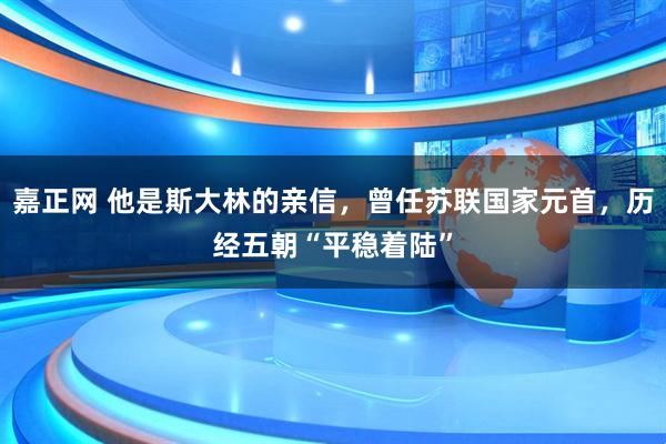嘉正网 他是斯大林的亲信，曾任苏联国家元首，历经五朝“平稳着陆”