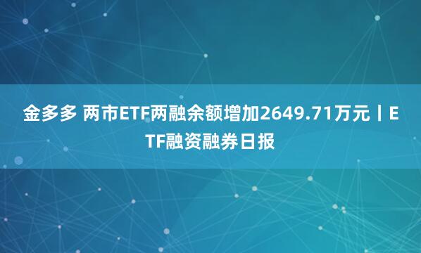 金多多 两市ETF两融余额增加2649.71万元丨ETF融资融券日报