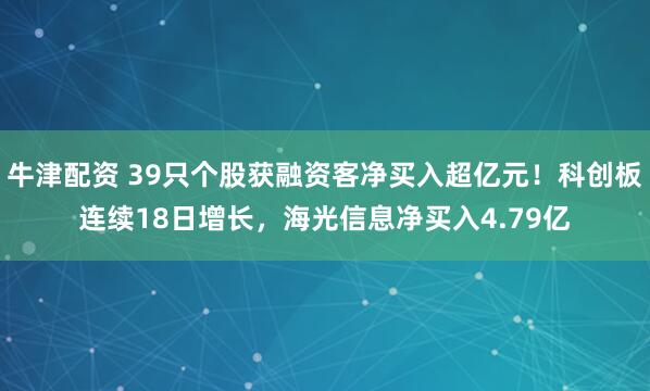 牛津配资 39只个股获融资客净买入超亿元！科创板连续18日增长，海光信息净买入4.79亿
