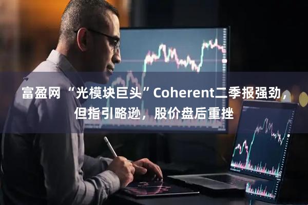 富盈网 “光模块巨头”Coherent二季报强劲，但指引略逊，股价盘后重挫