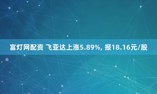 富灯网配资 飞亚达上涨5.89%, 报18.16元/股