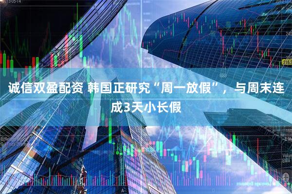 诚信双盈配资 韩国正研究“周一放假”，与周末连成3天小长假