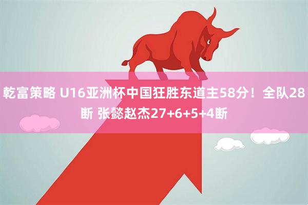 乾富策略 U16亚洲杯中国狂胜东道主58分！全队28断 张懿赵杰27+6+5+4断