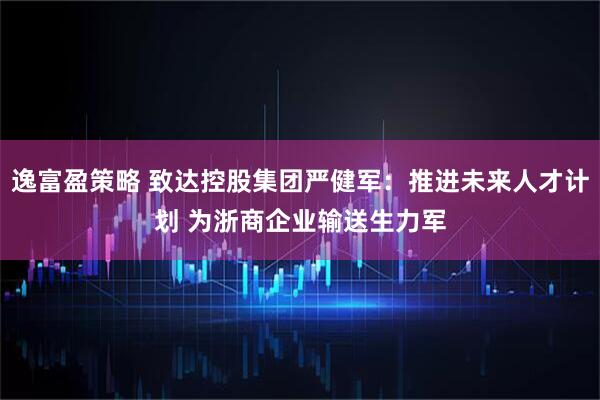 逸富盈策略 致达控股集团严健军：推进未来人才计划 为浙商企业输送生力军