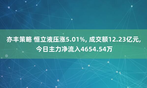 亦丰策略 恒立液压涨5.01%, 成交额12.23亿元, 今日主力净流入4654.54万