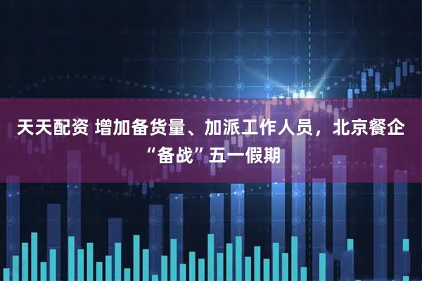 天天配资 增加备货量、加派工作人员，北京餐企“备战”五一假期