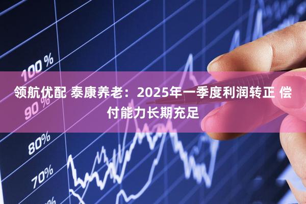 领航优配 泰康养老：2025年一季度利润转正 偿付能力长期充足