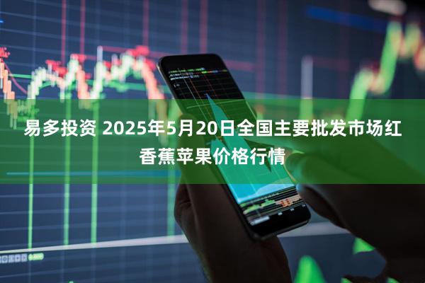 易多投资 2025年5月20日全国主要批发市场红香蕉苹果价格行情