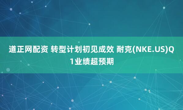 道正网配资 转型计划初见成效 耐克(NKE.US)Q1业绩超预期