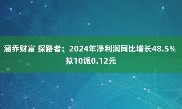 涵乔财富 探路者：2024年净利润同比增长48.5% 拟10派0.12元