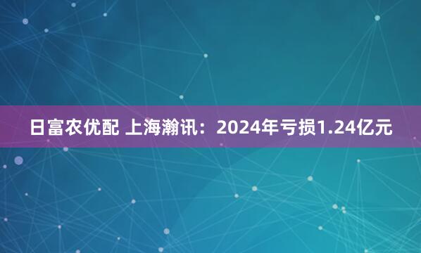 日富农优配 上海瀚讯:2024年亏损1.24亿元