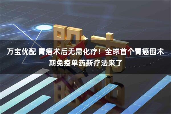 万宝优配 胃癌术后无需化疗！全球首个胃癌围术期免疫单药新疗法来了