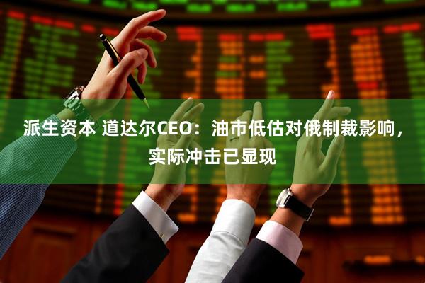派生资本 道达尔CEO：油市低估对俄制裁影响，实际冲击已显现