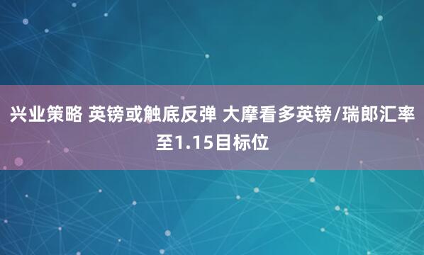 兴业策略 英镑或触底反弹 大摩看多英镑/瑞郎汇率至1.15目标位