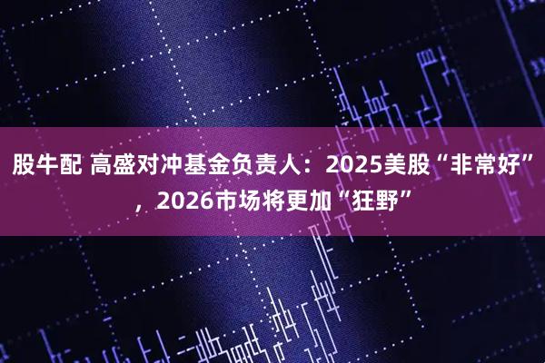 股牛配 高盛对冲基金负责人：2025美股“非常好”，2026市场将更加“狂野”