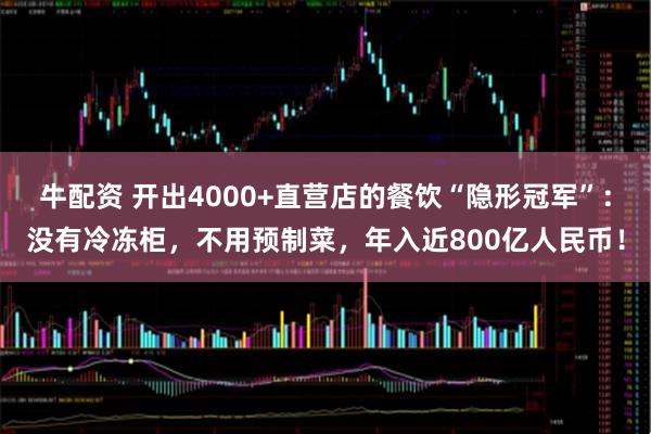牛配资 开出4000+直营店的餐饮“隐形冠军”：没有冷冻柜，不用预制菜，年入近800亿人民币！