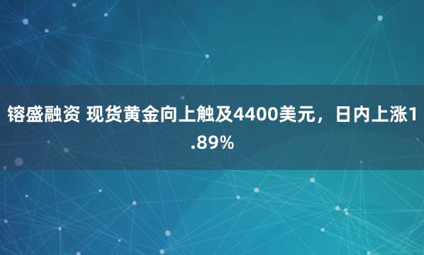 镕盛融资 现货黄金向上触及4400美元，日内上涨1.89%