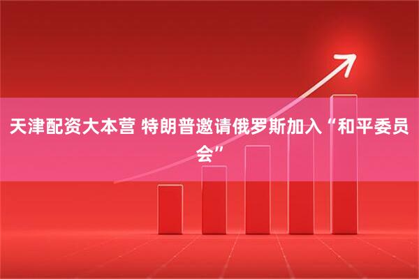 天津配资大本营 特朗普邀请俄罗斯加入“和平委员会”