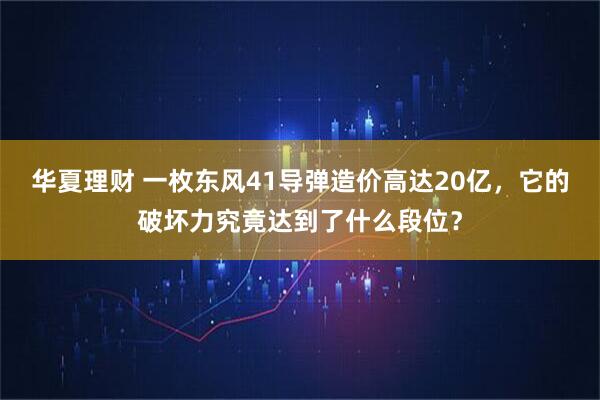 华夏理财 一枚东风41导弹造价高达20亿，它的破坏力究竟达到了什么段位？