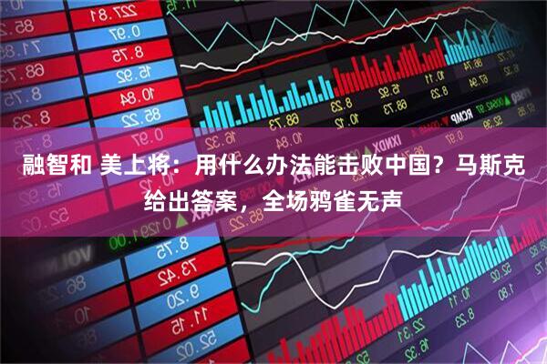 融智和 美上将：用什么办法能击败中国？马斯克给出答案，全场鸦雀无声