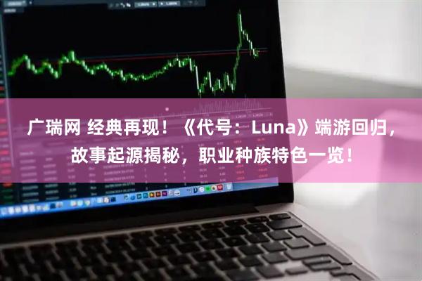 广瑞网 经典再现！《代号：Luna》端游回归，故事起源揭秘，职业种族特色一览！