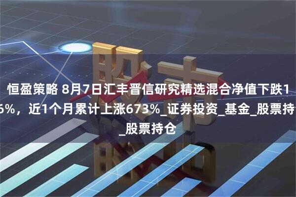 恒盈策略 8月7日汇丰晋信研究精选混合净值下跌146%，近1个月累计上涨673%_证券投资_基金_股票持仓