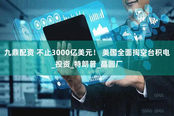 九鼎配资 不止3000亿美元！ 美国全面掏空台积电_投资_特朗普_晶圆厂